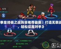 《拳皇終極之戰(zhàn)陣容推薦最新：打造無敵戰(zhàn)隊，輕松征服對手》