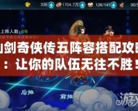 仙劍奇?zhèn)b傳五陣容搭配攻略：讓你的隊伍無往不勝！