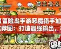 《冒險(xiǎn)島手游惡魔獵手加點(diǎn)推薦圖：打造最強(qiáng)輸出，輕松征服副本！》