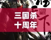 三國(guó)殺十周年百度版：十年風(fēng)雨，情懷再續(xù)，決勝天下