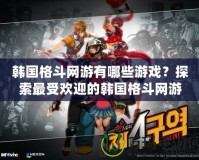 韓國格斗網(wǎng)游有哪些游戲？探索最受歡迎的韓國格斗網(wǎng)游世界