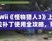 Wii《怪物獵人3》上位補(bǔ)丁使用全攻略，帶你暢享頂級狩獵體驗(yàn)！
