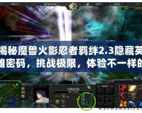 揭秘魔獸火影忍者羈絆2.3隱藏英雄密碼，挑戰(zhàn)極限，體驗不一樣的戰(zhàn)斗樂趣