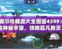 《賽爾號精靈大全圖鑒4399：探索神秘宇宙，領略超凡精靈》