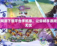 免費(fèi)網(wǎng)游下載平臺(tái)手機(jī)版，讓你暢享游戲世界無(wú)憂