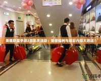 英雄聯(lián)盟手游2周年慶活動(dòng)：重磅福利與精彩內(nèi)容大放送！