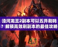 涇河龍王2副本可以五開刷嗎？解鎖高效刷副本的最佳攻略