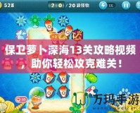 保衛(wèi)蘿卜深海13關(guān)攻略視頻，助你輕松攻克難關(guān)！