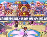 洛克王國塔在哪里？揭秘神秘塔樓與隱藏寶藏