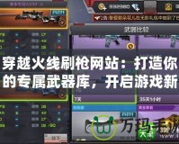 穿越火線刷槍網(wǎng)站：打造你的專屬武器庫(kù)，開啟游戲新篇章