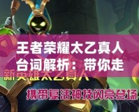 王者榮耀太乙真人臺詞解析：帶你走進最具智慧的“仙”！