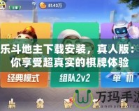 歡樂(lè)斗地主下載安裝，真人版：讓你享受超真實(shí)的棋牌體驗(yàn)