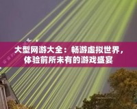 大型網(wǎng)游大全：暢游虛擬世界，體驗(yàn)前所未有的游戲盛宴