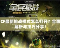 CF最新挑戰(zhàn)模式怎么打開？全面解析與技巧分享！
