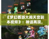 《夢(mèng)幻西游大鬧天宮副本視頻》：神話再現(xiàn)，挑戰(zhàn)天宮的巔峰之戰(zhàn)！