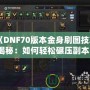 《DNF70版本金身刷圖技巧揭秘：如何輕松碾壓副本！》