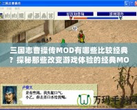 三國志曹操傳MOD有哪些比較經典？探秘那些改變游戲體驗的經典MOD