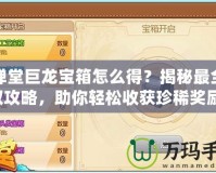 彈彈堂巨龍寶箱怎么得？揭秘最全獲取攻略，助你輕松收獲珍稀獎勵！