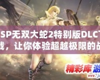 PSP無(wú)雙大蛇2特別版DLC下載，讓你體驗(yàn)超越極限的戰(zhàn)斗快感！