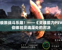 探索極致戰(zhàn)斗樂趣！——《靈魂能力PSV》帶你體驗(yàn)靈魂深處的對(duì)決