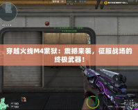 穿越火線(xiàn)M4紫獄：震撼來(lái)襲，征服戰(zhàn)場(chǎng)的終極武器！