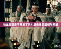 鐵血三國志不開發(fā)了嗎？歷史迷的遺憾與希望