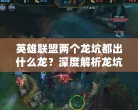 英雄聯(lián)盟兩個(gè)龍坑都出什么龍？深度解析龍坑帶來(lái)的戰(zhàn)略意義