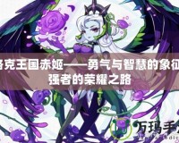 洛克王國赤姬——勇氣與智慧的象征，強者的榮耀之路