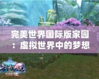 完美世界國際版家園：虛擬世界中的夢想家園，打造專屬于你的溫馨港灣
