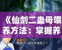 《仙劍二蠱母喂養(yǎng)方法：掌握養(yǎng)蠱技巧，提升戰(zhàn)力與探險(xiǎn)體驗(yàn)》