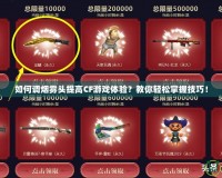 如何調(diào)煙霧頭提高CF游戲體驗？教你輕松掌握技巧！