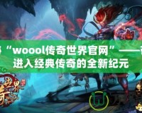 探秘“woool傳奇世界官網”——帶你進入經典傳奇的全新紀元