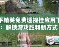 和平精英免費(fèi)透視掛應(yīng)用下載：解鎖游戲勝利新方式！