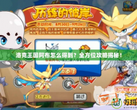 洛克王國阿布怎么得到？全方位攻略揭秘！