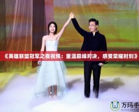 《英雄聯(lián)盟冠軍之夜視頻：重溫巔峰對決，感受榮耀時刻》