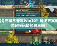 QQ三國不兼容Win10？解決方案幫你輕松玩轉(zhuǎn)經(jīng)典三國！