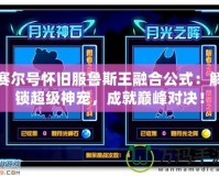 賽爾號懷舊服魯斯王融合公式：解鎖超級神寵，成就巔峰對決！