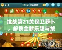 挑戰(zhàn)第21關(guān)保衛(wèi)蘿卜，解鎖全新樂(lè)趣與策略！