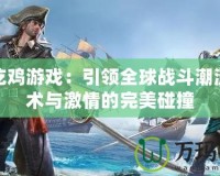 騰訊吃雞游戲：引領(lǐng)全球戰(zhàn)斗潮流，戰(zhàn)術(shù)與激情的完美碰撞