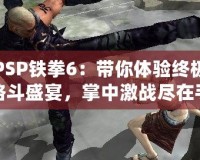 PSP鐵拳6：帶你體驗終極格斗盛宴，掌中激戰(zhàn)盡在手心！
