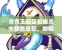 洛克王國藍焰幽靈主技能搭配，助你制霸競技場！