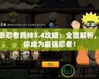 火影忍者羈絆5.4攻略：全面解析，助你成為最強忍者！