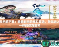 遮天手游下載：跨越時(shí)空的奇幻冒險(xiǎn)，帶你進(jìn)入不一樣的修真世界