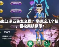 熱血江湖五轉(zhuǎn)怎么做？掌握這幾個技巧，輕松突破極限！