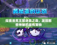 探索洛克王國迷霧之森，發(fā)現(xiàn)那些神秘的稀有寵物