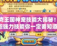 洛克王國神寵技能大揭秘！這些強力技能你一定要知道！