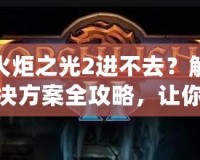 火炬之光2進(jìn)不去？解決方案全攻略，讓你暢享游戲樂趣！