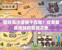 冒險(xiǎn)島沙漠提干在哪？探索最具挑戰(zhàn)的冒險(xiǎn)之地