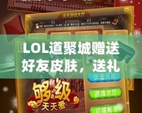 LOL道聚城贈送好友皮膚，送禮無憂，暢享游戲樂趣！