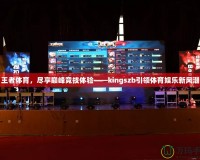 王者體育，盡享巔峰競(jìng)技體驗(yàn)——kingszb引領(lǐng)體育娛樂(lè)新風(fēng)潮